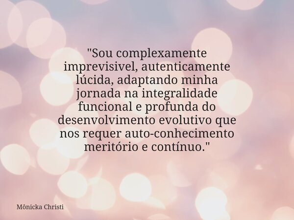 "Sou complexamente imprevisivel, autenticamente lúcida, adaptando minha jornada na integralidade funcional e profunda do desenvolvimento evolutivo que nos ... Frase de Mônicka Christi.