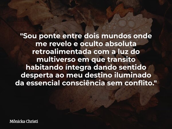 "Sou ponte entre dois mundos onde me revelo e oculto absoluta retroalimentada com a luz do multiverso em que transito habitando íntegra dando sentido despe... Frase de Mônicka Christi.