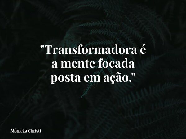 "Transformadora é a mente focada posta em ação."... Frase de Mônicka Christi.