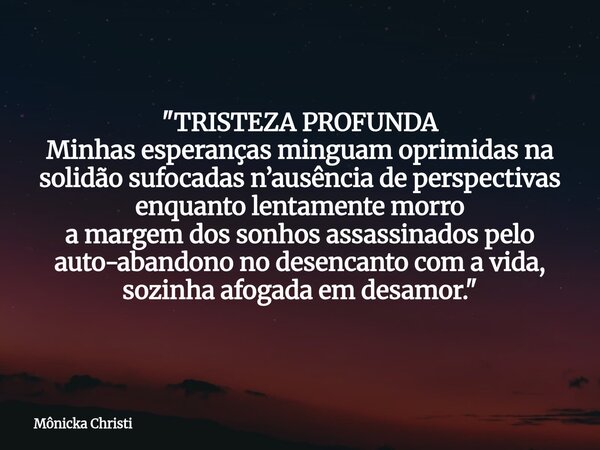 "TRISTEZA PROFUNDA Minhas esperanças minguam oprimidas na solidão sufocadas n’ausência de perspectivas enquanto lentamente morro a margem dos sonhos assass... Frase de Mônicka Christi.