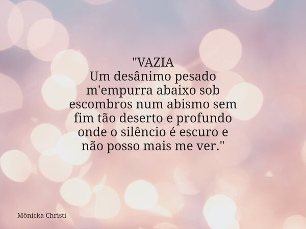 "VAZIA Um desânimo pesado m'empurra abaixo sob escombros num abismo sem fim tão deserto e profundo onde o silêncio é escuro e não posso mais me ver."⁠... Frase de Mônicka Christi.
