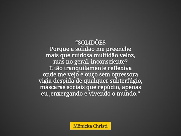 “SOLIDÕES Porque a solidão me preenche mais que ruidosa multidão veloz, mas no geral, inconsciente? É tão tranquilamente reflexiva onde me vejo e ouço sem opres... Frase de Mônicka Christi.