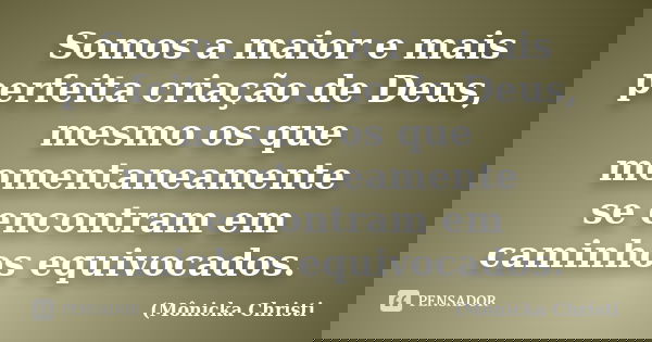 Somos a maior e mais perfeita criação de Deus, mesmo os que momentaneamente se encontram em caminhos equivocados.... Frase de Mônicka Christi.