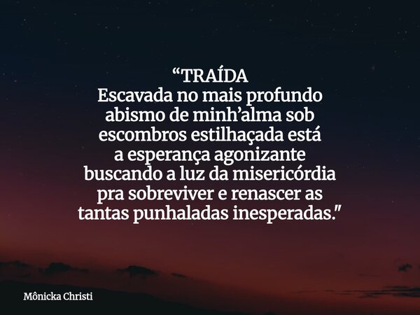 “TRAÍDA Escavada no mais profundo abismo de minh’alma sob escombros estilhaçada está a esperança agonizante buscando a luz da misericórdia pra sobreviver e rena... Frase de Mônicka Christi.