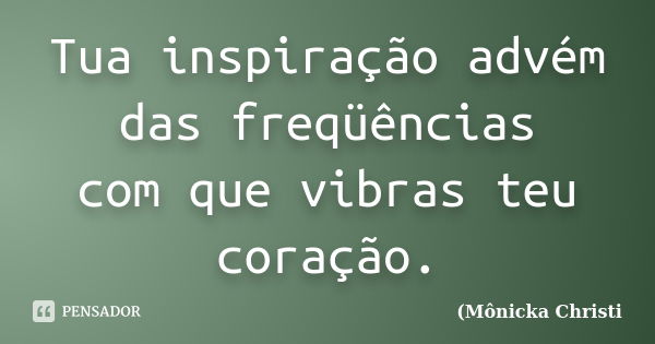 Tua inspiração advém das freqüências com que vibras teu coração.... Frase de Mônicka Christi.