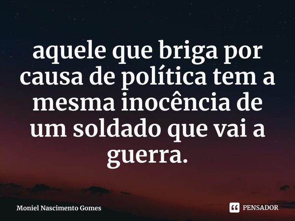 ⁠aquele que briga por causa de política tem a mesma inocência de um soldado que vai a guerra.... Frase de Moniel Nascimento Gomes.