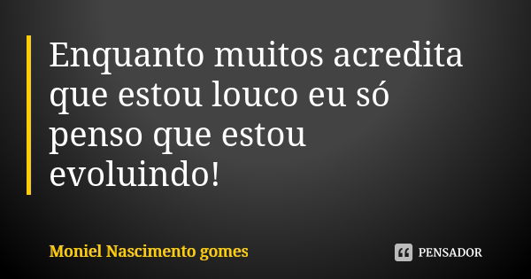 Enquanto muitos acredita que estou louco eu só penso que estou evoluindo!... Frase de Moniel Nascimento gomes.