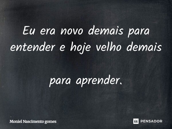 Eu era novo demais para entender e hoje velho demais para aprender.... Frase de Moniel Nascimento Gomes.