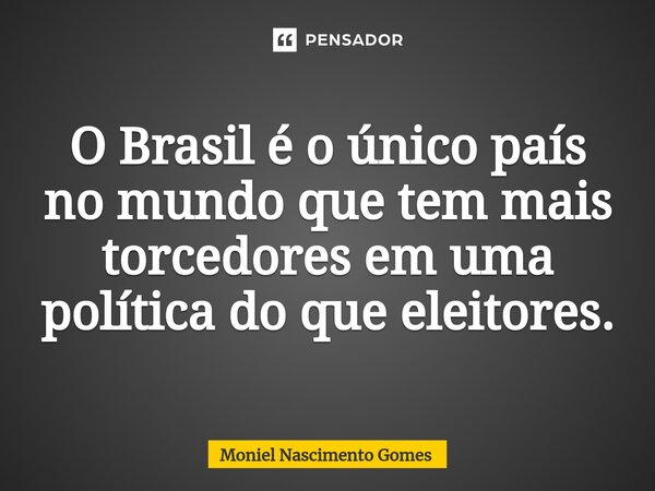O Brasil é o único país no mundo que tem mais torcedores em uma política do que eleitores.... Frase de Moniel Nascimento gomes.