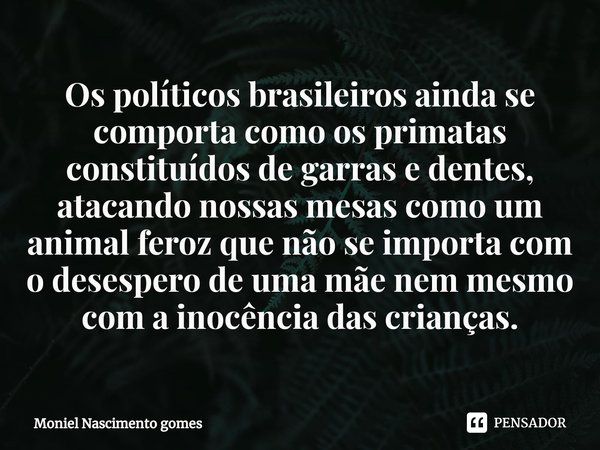 ⁠Os políticos brasileiros ainda se comporta como os primatas constituídos de garras e dentes, atacando nossas mesas como um animal feroz que não se importa com ... Frase de Moniel Nascimento gomes.