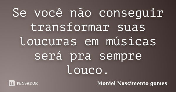 Se você não conseguir transformar suas loucuras em músicas será pra sempre louco.... Frase de Moniel Nascimento gomes.