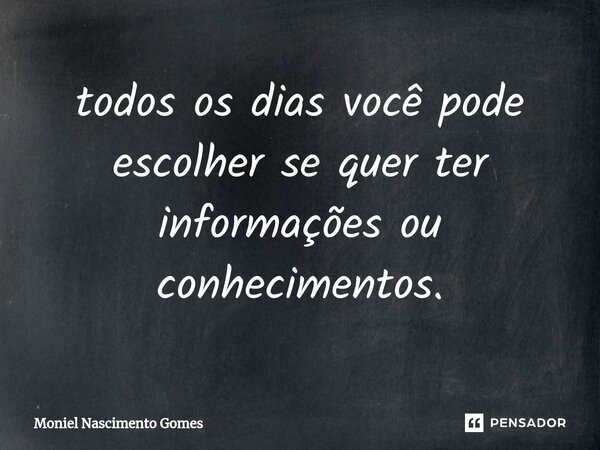 ⁠todos os dias você pode escolher se quer ter informações ou conhecimentos.... Frase de Moniel Nascimento gomes.