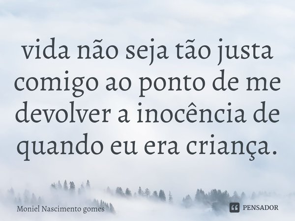 ⁠vida não seja tão justa comigo ao ponto de me devolver a inocência de quando eu era criança.... Frase de Moniel Nascimento gomes.