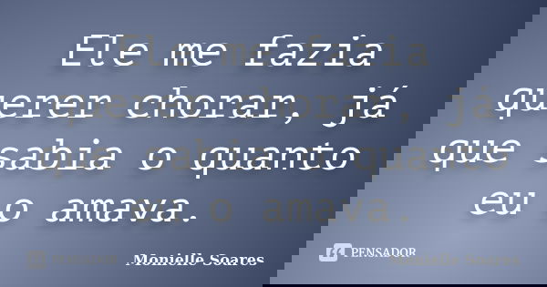 Ele me fazia querer chorar, já que sabia o quanto eu o amava.... Frase de Monielle Soares.