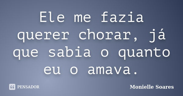 Ele me fazia querer chorar, já que sabia o quanto eu o amava.... Frase de Monielle Soares.