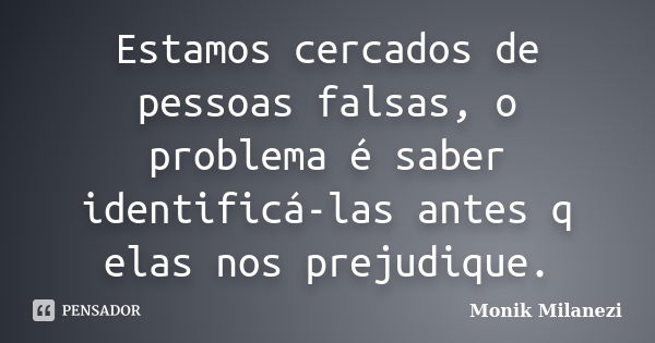 Estamos cercados de pessoas falsas, o problema é saber identificá-las antes q elas nos prejudique.... Frase de Monik Milanezi.