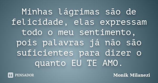 Minhas lágrimas são de felicidade, elas expressam todo o meu sentimento, pois palavras já não são suficientes para dizer o quanto EU TE AMO.... Frase de Monik Milanezi.