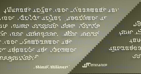 Quando algo nos incomoda ou nos falta algo, pedimos a Deus numa oração bem forte que Ele nos abençoe. Mas será que nos lembramos de agradecer depois de termos c... Frase de Monik Milanezi.
