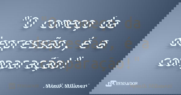 "O começo da depressão, é a comparação!"... Frase de Monik Milanezi.