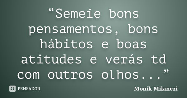 “Semeie bons pensamentos, bons hábitos e boas atitudes e verás td com outros olhos...”... Frase de Monik Milanezi.