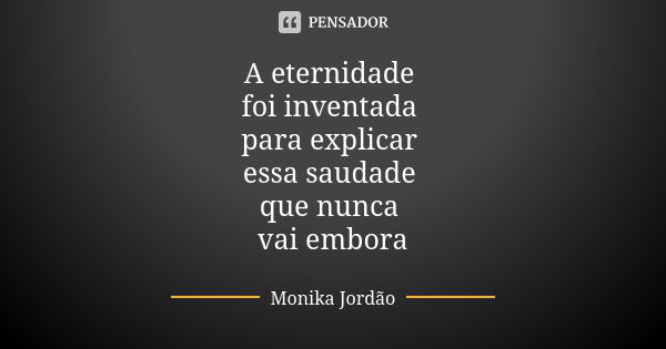 A eternidade foi inventada para explicar essa saudade que nunca vai embora... Frase de Monika Jordão.