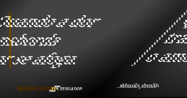 Quando a dor transborda o amor se afoga.... Frase de Monika Jordão.
