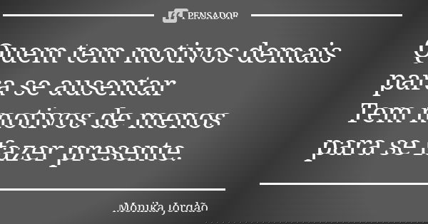 Quem tem motivos demais para se ausentar Tem motivos de menos para se fazer presente.... Frase de Monika Jordão.