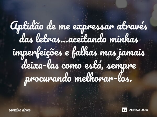 ⁠Aptidão de me expressar através das letras...aceitando minhas imperfeições e falhas mas jamais deixa-las como está, sempre procurando melhorar-los.... Frase de Monike Alves.