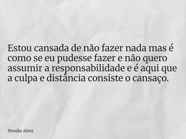 Estou cansada de não fazer nada mas é como se eu pudesse fazer e não quero assumir a responsabilidade e é aqui que a culpa e distância consiste o cansaço.... Frase de Monike Alves.