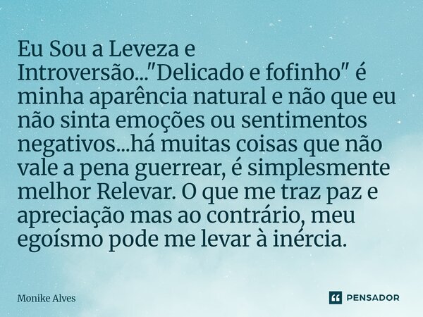 Eu Sou a Leveza e Introversão..."Delicado e fofinho" é minha aparência natural e não que eu não sinta emoções ou sentimentos negativos...há muitas co... Frase de Monike Alves.