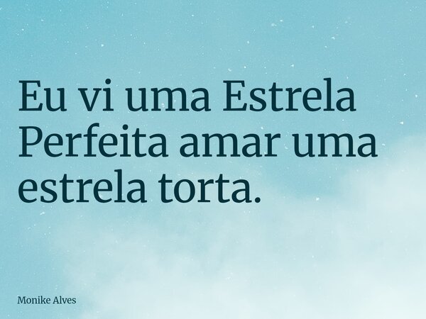 Eu vi uma Estrela Perfeita amar uma estrela torta.... Frase de Monike Alves.