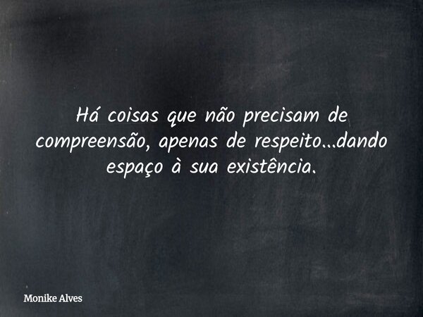 Há coisas que não precisam de compreensão, apenas de respeito...dando espaço à sua existência.... Frase de Monike Alves.
