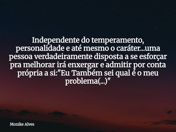 Independente do temperamento, personalidade e até mesmo o caráter...uma pessoa verdadeiramente disposta a se esforçar pra melhorar irá enxergar e admitir por co... Frase de Monike Alves.