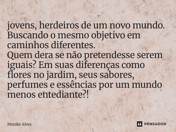 jovens, herdeiros de um novo mundo. Buscando o mesmo objetivo em caminhos diferentes. Quem dera se não pretendesse serem iguais? Em suas diferenças como flores... Frase de Monike Alves.