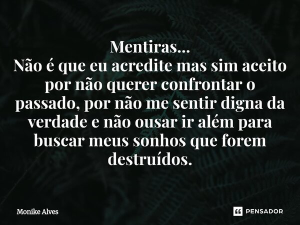 Mentiras... Não é que eu acredite mas sim aceito por não querer confrontar o passado, por não me sentir digna da verdade e não ousar ir além para buscar meus so... Frase de Monike Alves.