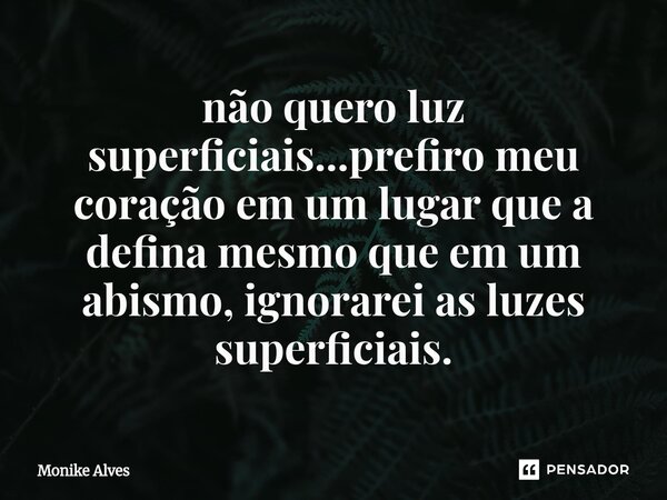 ⁠não quero luz superficiais...prefiro meu coração em um lugar que a defina mesmo que em um abismo, ignorarei as luzes superficiais.... Frase de Monike Alves.