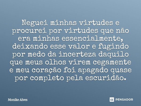 Neguei minhas virtudes e procurei por virtudes que não era minhas essencialmente, deixando esse valor e fugindo por medo da incerteza daquilo que meus olhos vir... Frase de Monike Alves.