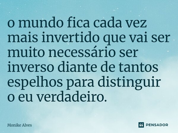 ⁠o mundo fica cada vez mais invertido que vai ser muito necessário ser inverso diante de tantos espelhos para distinguir o eu verdadeiro.... Frase de Monike Alves.