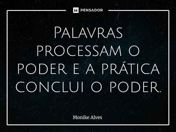 ⁠Palavras processam o poder e a prática conclui o poder.... Frase de Monike Alves.