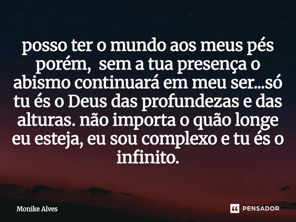 posso ter o mundo aos meus pés porém, sem a tua presença o abismo continuará em meu ser...só tu és o Deus das profundezas e das alturas. não importa o quão lon... Frase de Monike Alves.