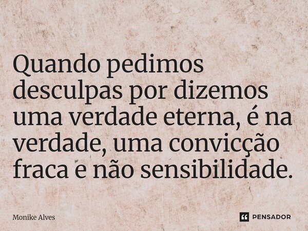 ⁠Quando pedimos desculpas por dizemos uma verdade eterna, é na verdade, uma convicção fraca e não sensibilidade.... Frase de Monike Alves.
