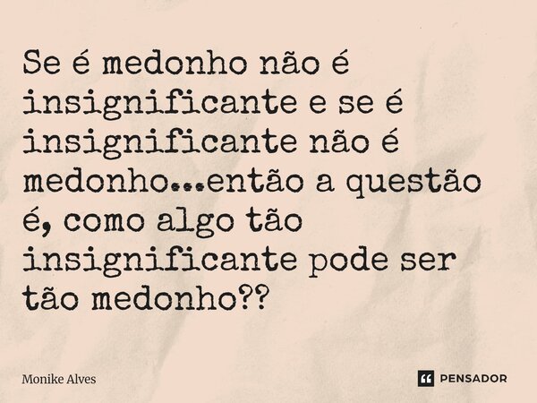 ⁠Se é medonho não é insignificante e se é insignificante não é medonho...então a questão é, como algo tão insignificante pode ser tão medonho??... Frase de Monike Alves.