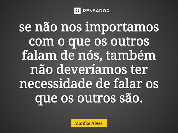 ⁠se não nos importamos com o que os outros falam de nós, também não deveríamos ter necessidade de falar os que os outros são.... Frase de Monike Alves.