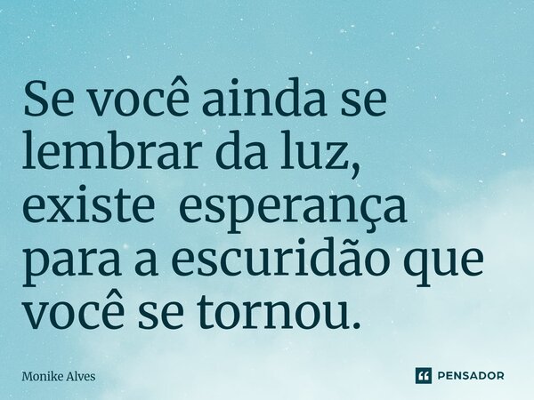 ⁠Se você ainda se lembrar da luz, existe esperança para a escuridão que você se tornou.... Frase de Monike Alves.