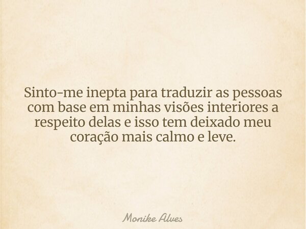 Sinto-me inepta para traduzir as pessoas com base em minhas visões interiores a respeito delas e isso tem deixado meu coração mais calmo e leve.... Frase de Monike Alves.