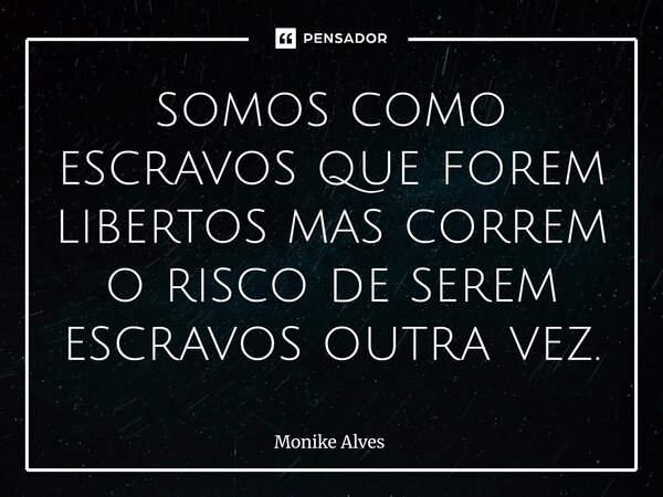 ⁠somos como escravos que forem libertos mas correm o risco de serem escravos outra vez.... Frase de Monike Alves.