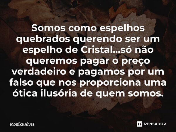 ⁠Somos como espelhos quebrados querendo ser um espelho de Cristal...só não queremos pagar o preço verdadeiro e pagamos por um falso que nos proporciona uma ótic... Frase de Monike Alves.