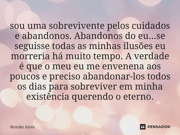 sou uma sobrevivente pelos cuidados e abandonos. Abandonos do eu...se seguisse todas as minhas ilusões eu morreria há muito tempo. A verdade é que o meu eu me ... Frase de Monike Alves.