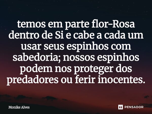 ⁠temos em parte flor-Rosa dentro de Si e cabe a cada um usar seus espinhos com sabedoria; nossos espinhos podem nos proteger dos predadores ou ferir inocentes.... Frase de Monike Alves.