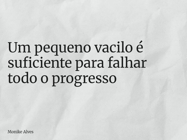 Um pequeno vacilo é suficiente para falhar todo o progresso... Frase de Monike Alves.